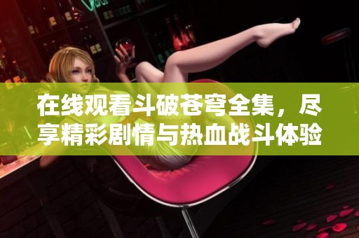 在线观看斗破苍穹全集，尽享精彩剧情与热血战斗体验