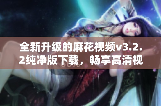 全新升级的麻花视频v3.2.2纯净版下载，畅享高清视听体验