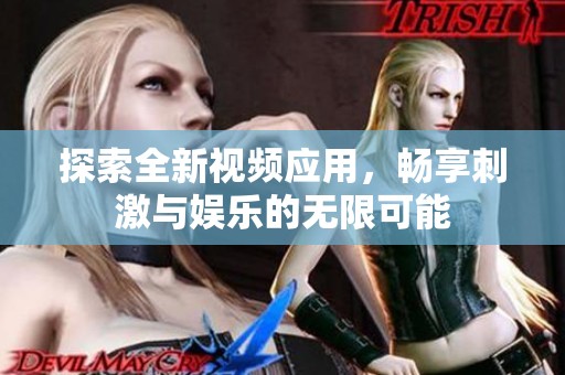 探索全新视频应用，畅享刺激与娱乐的无限可能