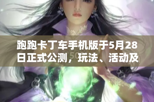 跑跑卡丁车手机版于5月28日正式公测，玩法、活动及最新更新内容全面解读
