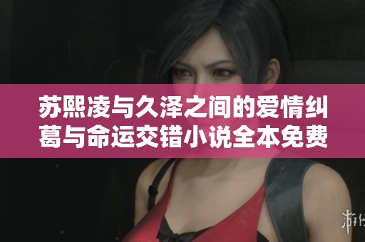 苏熙凌与久泽之间的爱情纠葛与命运交错小说全本免费阅读