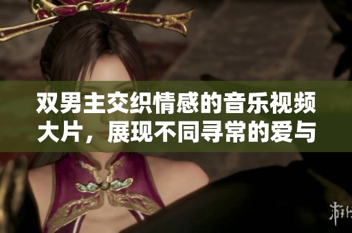 双男主交织情感的音乐视频大片，展现不同寻常的爱与勇气
