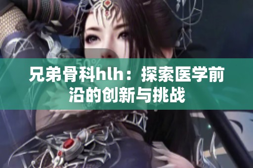 兄弟骨科hlh：探索医学前沿的创新与挑战