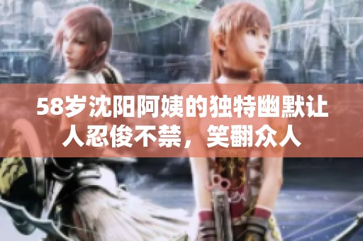 58岁沈阳阿姨的独特幽默让人忍俊不禁，笑翻众人