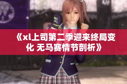 《xl上司第二季迎来终局变化 无马赛情节剖析》