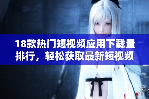 18款热门短视频应用下载量排行，轻松获取最新短视频世界