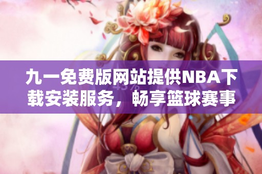 九一免费版网站提供NBA下载安装服务，畅享篮球赛事精彩内容