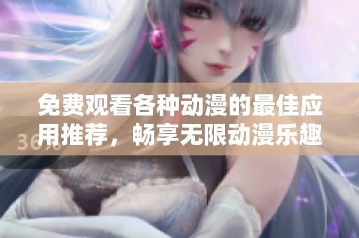 免费观看各种动漫的最佳应用推荐，畅享无限动漫乐趣
