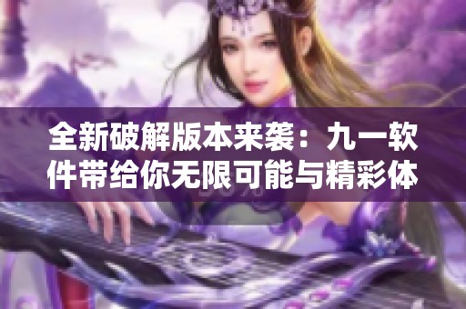 全新破解版本来袭：九一软件带给你无限可能与精彩体验