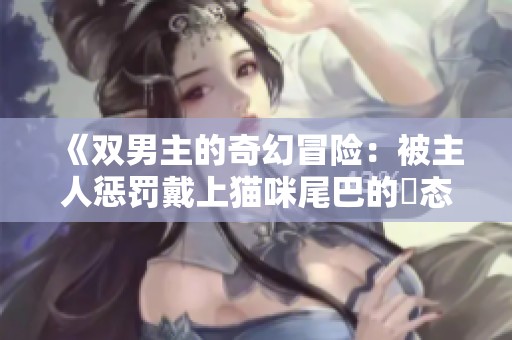 《双男主的奇幻冒险：被主人惩罚戴上猫咪尾巴的囧态》