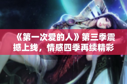 《第一次爱的人》第三季震撼上线，情感四季再续精彩旅程