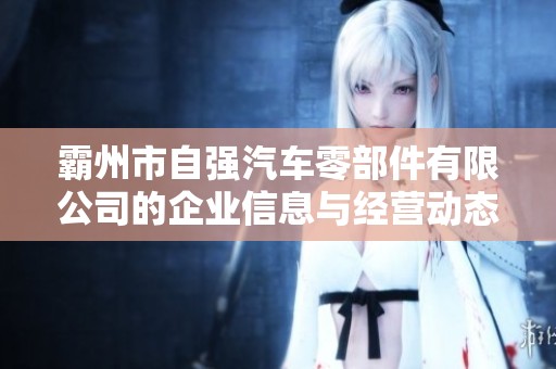 霸州市自强汽车零部件有限公司的企业信息与经营动态分析报告