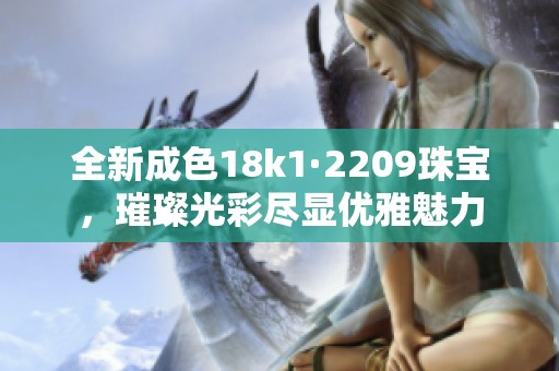 全新成色18k1·2209珠宝，璀璨光彩尽显优雅魅力