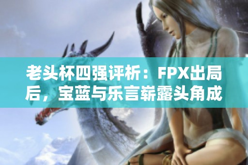 老头杯四强评析：FPX出局后，宝蓝与乐言崭露头角成新冠军热门