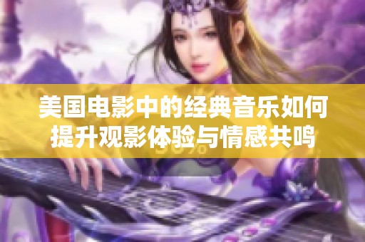美国电影中的经典音乐如何提升观影体验与情感共鸣