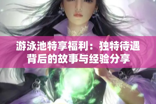 游泳池特享福利：独特待遇背后的故事与经验分享