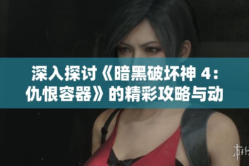 深入探讨《暗黑破坏神 4：仇恨容器》的精彩攻略与动画特色全解析