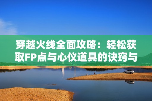 穿越火线全面攻略：轻松获取FP点与心仪道具的诀窍与技巧解析