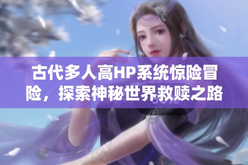 古代多人高HP系统惊险冒险，探索神秘世界救赎之路