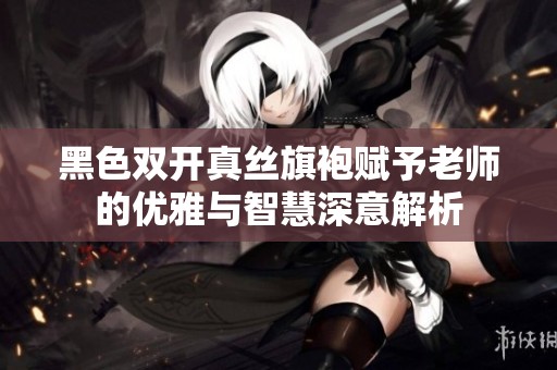 黑色双开真丝旗袍赋予老师的优雅与智慧深意解析