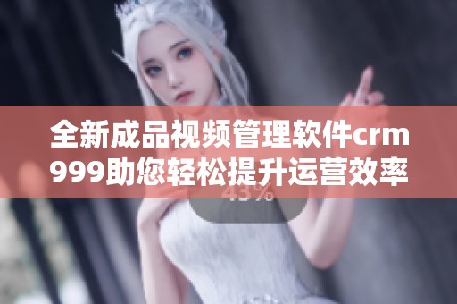全新成品视频管理软件crm999助您轻松提升运营效率