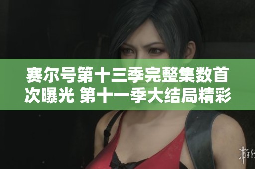 赛尔号第十三季完整集数首次曝光 第十一季大结局精彩解读与期待分析