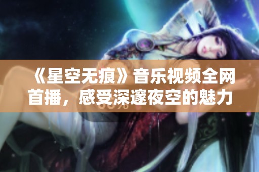 《星空无痕》音乐视频全网首播，感受深邃夜空的魅力