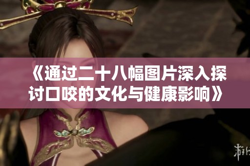 《通过二十八幅图片深入探讨口咬的文化与健康影响》