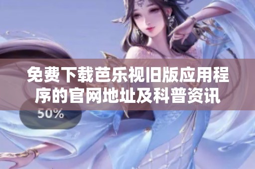 免费下载芭乐视旧版应用程序的官网地址及科普资讯