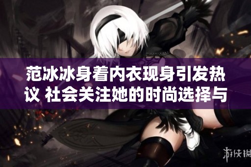 范冰冰身着内衣现身引发热议 社会关注她的时尚选择与个人生活