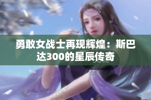 勇敢女战士再现辉煌：斯巴达300的星辰传奇