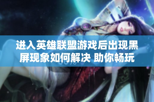 进入英雄联盟游戏后出现黑屏现象如何解决 助你畅玩无阻的秘籍分享