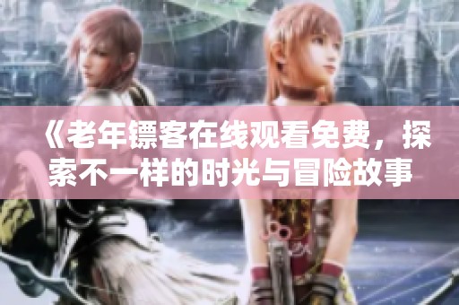 《老年镖客在线观看免费，探索不一样的时光与冒险故事》