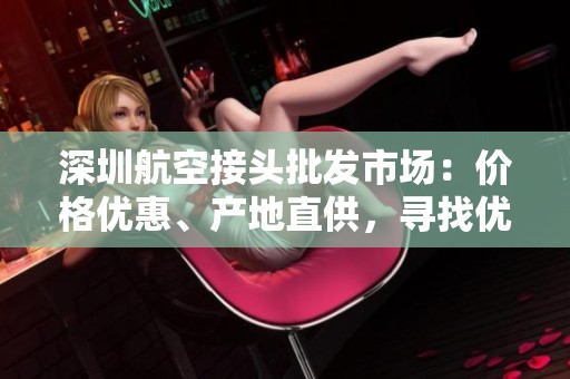 深圳航空接头批发市场：价格优惠、产地直供，寻找优质货源的最佳选择