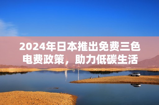 2024年日本推出免费三色电费政策，助力低碳生活