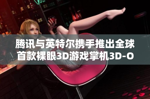 腾讯与英特尔携手推出全球首款裸眼3D游戏掌机3D-One，引领游戏体验新潮流