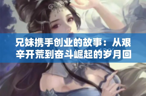 兄妹携手创业的故事：从艰辛开荒到奋斗崛起的岁月回望