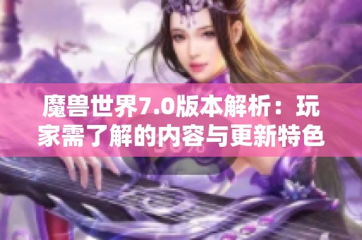 魔兽世界7.0版本解析：玩家需了解的内容与更新特色介绍