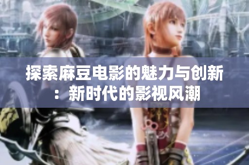 探索麻豆电影的魅力与创新：新时代的影视风潮