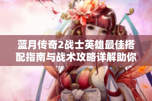 蓝月传奇2战士英雄最佳搭配指南与战术攻略详解助你勇闯游戏世界