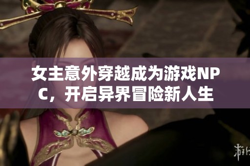 女主意外穿越成为游戏NPC，开启异界冒险新人生