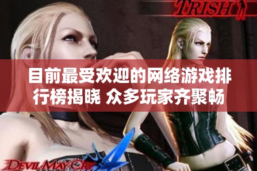 目前最受欢迎的网络游戏排行榜揭晓 众多玩家齐聚畅玩新体验