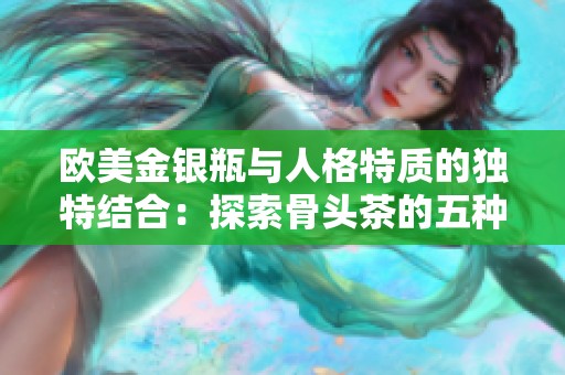 欧美金银瓶与人格特质的独特结合：探索骨头茶的五种魅力
