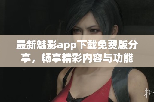 最新魅影app下载免费版分享，畅享精彩内容与功能