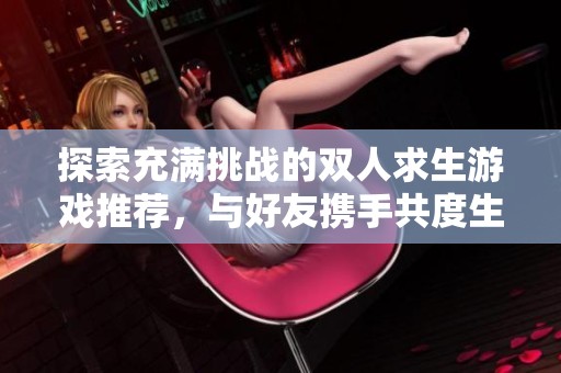 探索充满挑战的双人求生游戏推荐，与好友携手共度生存之战