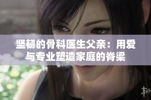 坚韧的骨科医生父亲：用爱与专业塑造家庭的脊梁