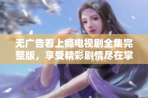 无广告看上瘾电视剧全集完整版，享受精彩剧情尽在掌握中