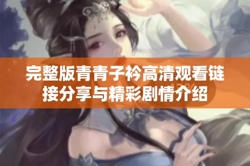 完整版青青子衿高清观看链接分享与精彩剧情介绍