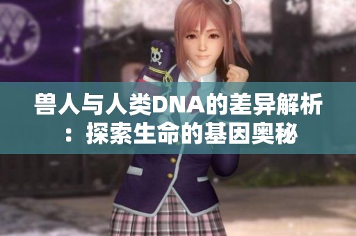 兽人与人类DNA的差异解析：探索生命的基因奥秘