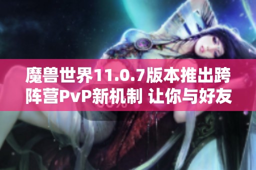 魔兽世界11.0.7版本推出跨阵营PvP新机制 让你与好友无障碍并肩作战